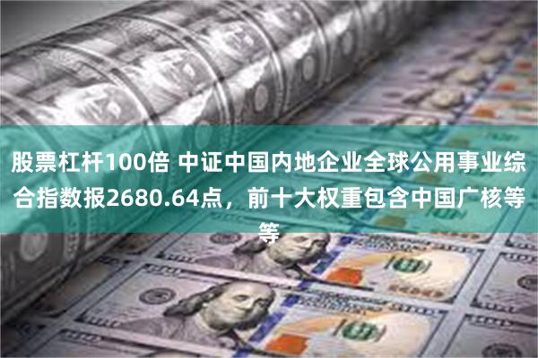 股票杠杆100倍 中证中国内地企业全球公用事业综合指数报2680.64点，前十大权重包含中国广核等