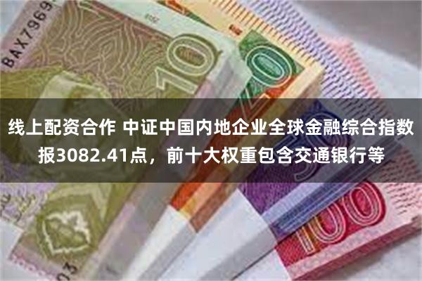 线上配资合作 中证中国内地企业全球金融综合指数报3082.41点，前十大权重包含交通银行等