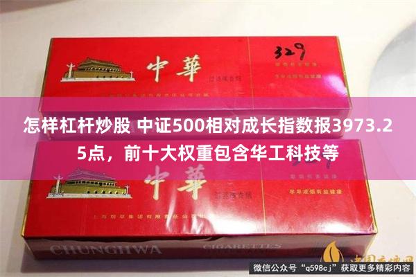 怎样杠杆炒股 中证500相对成长指数报3973.25点，前十大权重包含华工科技等