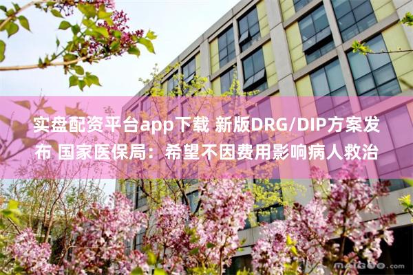 实盘配资平台app下载 新版DRG/DIP方案发布 国家医保局：希望不因费用影响病人救治