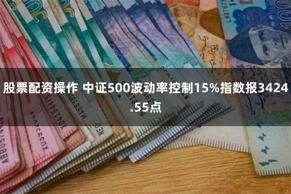 股票配资操作 中证500波动率控制15%指数报3424.55点