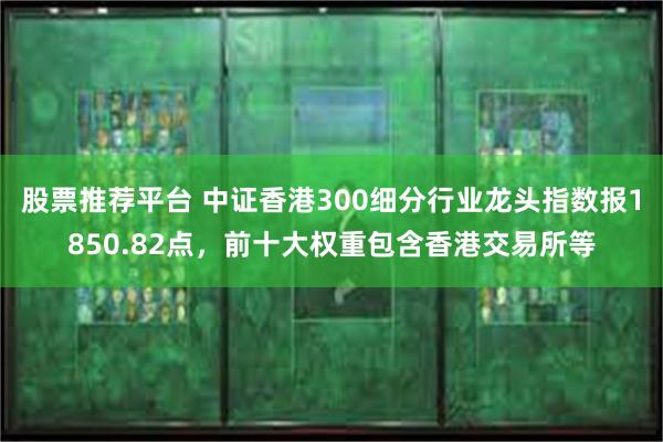 股票推荐平台 中证香港300细分行业龙头指数报1850.82点，前十大权重包含香港交易所等