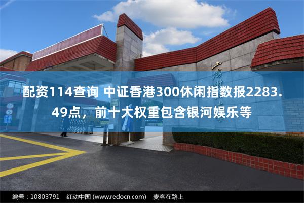 配资114查询 中证香港300休闲指数报2283.49点，前十大权重包含银河娱乐等