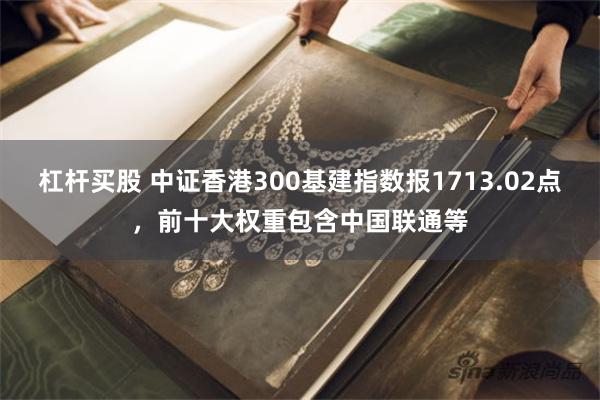 杠杆买股 中证香港300基建指数报1713.02点，前十大权重包含中国联通等