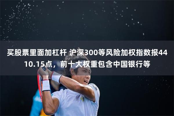 买股票里面加杠杆 沪深300等风险加权指数报4410.15点，前十大权重包含中国银行等