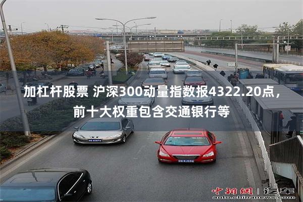 加杠杆股票 沪深300动量指数报4322.20点，前十大权重包含交通银行等