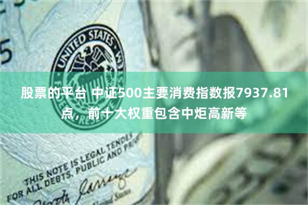 股票的平台 中证500主要消费指数报7937.81点，前十大权重包含中炬高新等