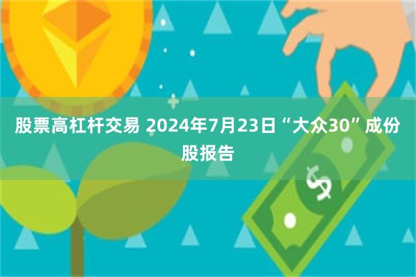 股票高杠杆交易 2024年7月23日“大众30”成份股报告