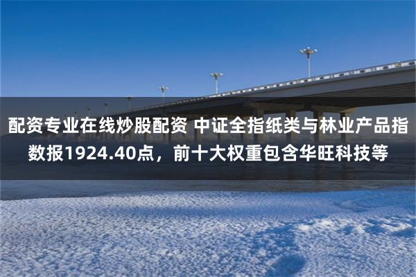 配资专业在线炒股配资 中证全指纸类与林业产品指数报1924.40点，前十大权重包含华旺科技等