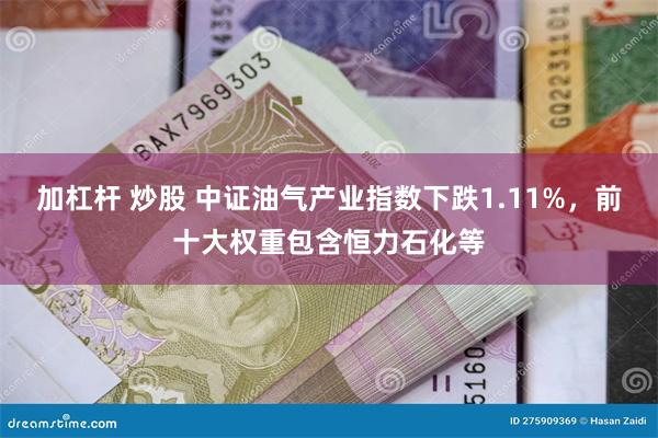 加杠杆 炒股 中证油气产业指数下跌1.11%，前十大权重包含恒力石化等