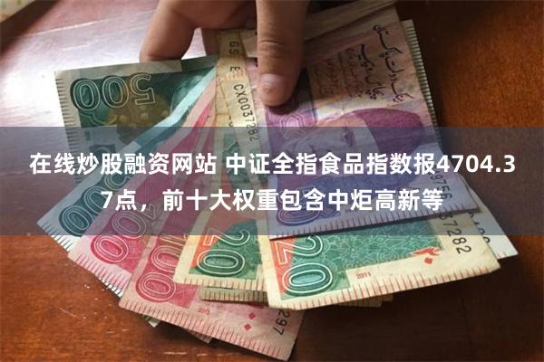 在线炒股融资网站 中证全指食品指数报4704.37点，前十大权重包含中炬高新等