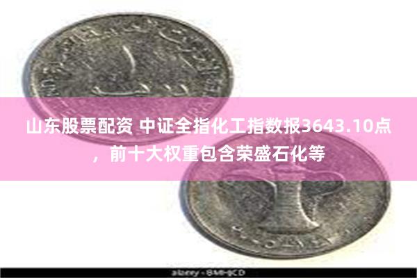 山东股票配资 中证全指化工指数报3643.10点，前十大权重包含荣盛石化等