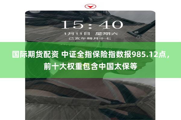 国际期货配资 中证全指保险指数报985.12点，前十大权重包含中国太保等