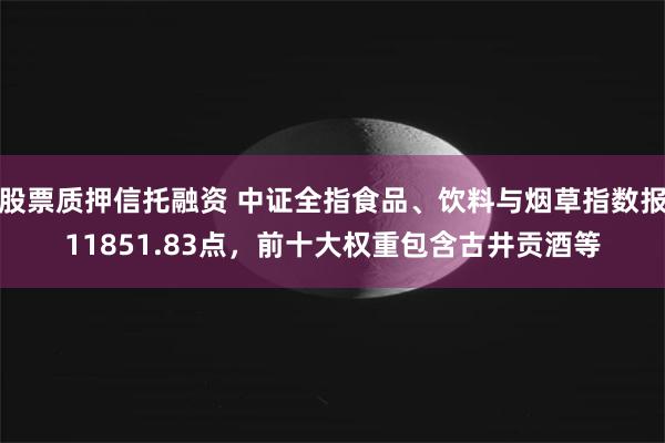 股票质押信托融资 中证全指食品、饮料与烟草指数报11851.83点，前十大权重包含古井贡酒等