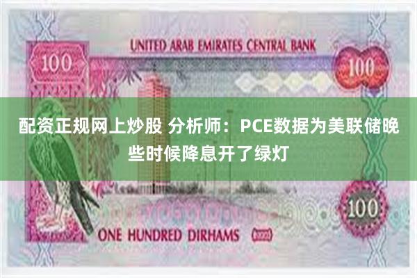 配资正规网上炒股 分析师：PCE数据为美联储晚些时候降息开了绿灯