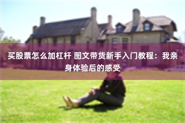 买股票怎么加杠杆 图文带货新手入门教程：我亲身体验后的感受