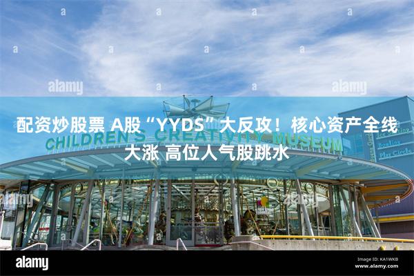 配资炒股票 A股“YYDS”大反攻！核心资产全线大涨 高位人气股跳水