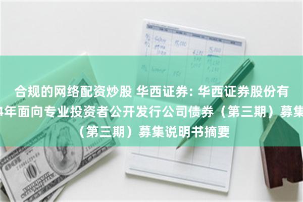 合规的网络配资炒股 华西证券: 华西证券股份有限公司2024年面向专业投资者公开发行公司债券（第三期）募集说明书摘要