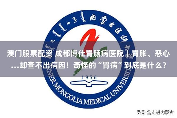 澳门股票配资 成都博仕胃肠病医院丨胃胀、恶心…却查不出病因！奇怪的“胃病”到底是什么？