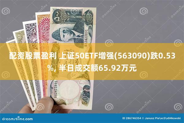 配资股票盈利 上证50ETF增强(563090)跌0.53%, 半日成交额65.92万元