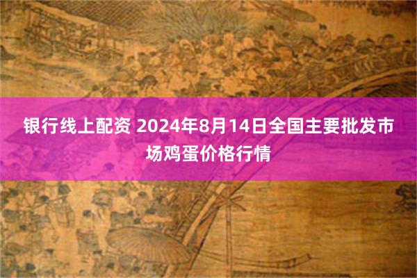 银行线上配资 2024年8月14日全国主要批发市场鸡蛋价格行情