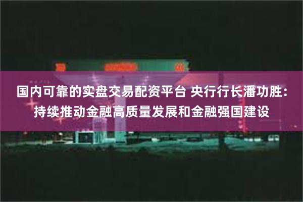 国内可靠的实盘交易配资平台 央行行长潘功胜：持续推动金融高质量发展和金融强国建设