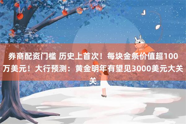 券商配资门槛 历史上首次！每块金条价值超100万美元！大行预测：黄金明年有望见3000美元大关