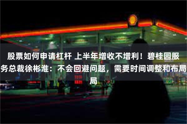 股票如何申请杠杆 上半年增收不增利！碧桂园服务总裁徐彬淮：不会回避问题，需要时间调整和布局