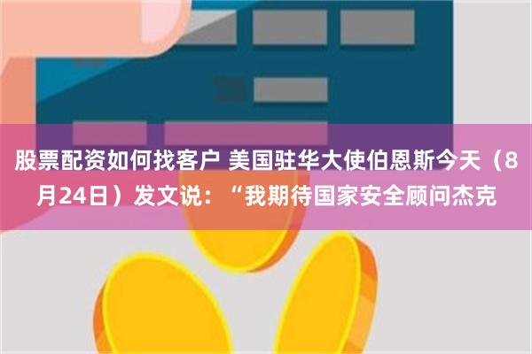 股票配资如何找客户 美国驻华大使伯恩斯今天（8月24日）发文说：“我期待国家安全顾问杰克