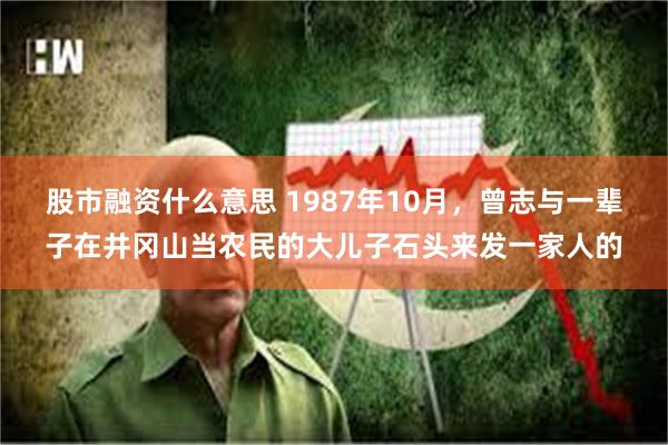 股市融资什么意思 1987年10月，曾志与一辈子在井冈山当农民的大儿子石头来发一家人的