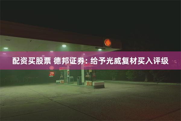 配资买股票 德邦证券: 给予光威复材买入评级