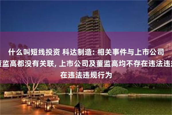 什么叫短线投资 科达制造: 相关事件与上市公司及其董监高都没有关联, 上市公司及董监高均不存在违法违规行为