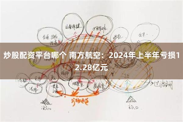 炒股配资平台哪个 南方航空：2024年上半年亏损12.28亿元