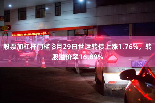 股票加杠杆门槛 8月29日世运转债上涨1.76%，转股溢价率16.89%