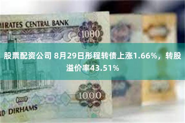 股票配资公司 8月29日彤程转债上涨1.66%，转股溢价率43.51%