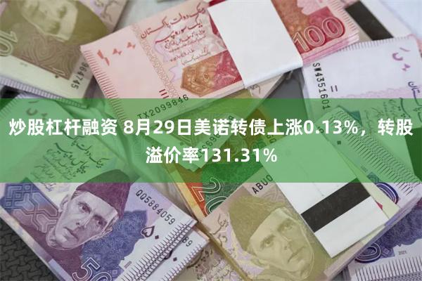 炒股杠杆融资 8月29日美诺转债上涨0.13%，转股溢价率131.31%