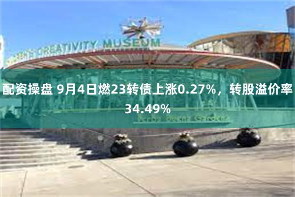 配资操盘 9月4日燃23转债上涨0.27%，转股溢价率34.49%