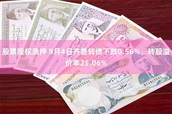 股票股权质押 9月4日齐鲁转债下跌0.56%，转股溢价率25.06%