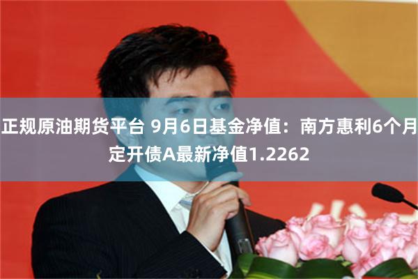 正规原油期货平台 9月6日基金净值：南方惠利6个月定开债A最新净值1.2262