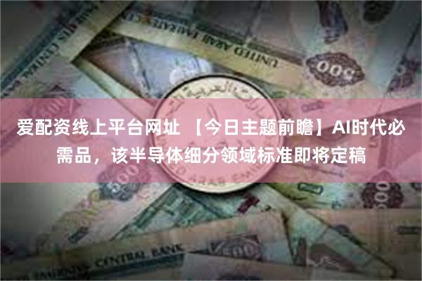 爱配资线上平台网址 【今日主题前瞻】AI时代必需品，该半导体细分领域标准即将定稿