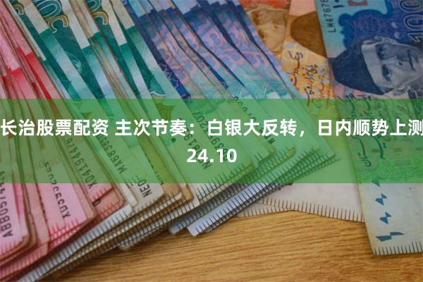 长治股票配资 主次节奏：白银大反转，日内顺势上测24.10