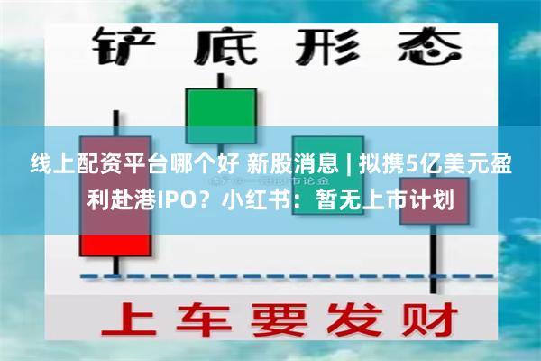 线上配资平台哪个好 新股消息 | 拟携5亿美元盈利赴港IPO？小红书：暂无上市计划