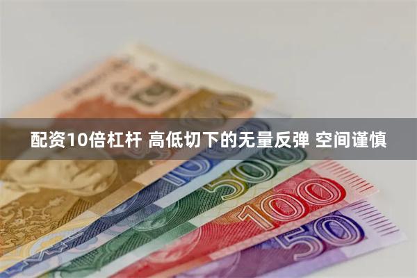 配资10倍杠杆 高低切下的无量反弹 空间谨慎