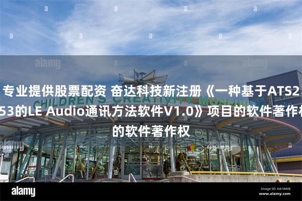 专业提供股票配资 奋达科技新注册《一种基于ATS2853的LE Audio通讯方法软件V1.0》项目的软件著作权