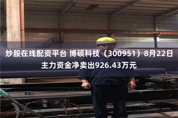 炒股在线配资平台 博硕科技（300951）8月22日主力资金净卖出926.43万元