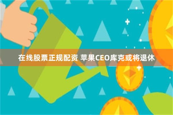 在线股票正规配资 苹果CEO库克或将退休