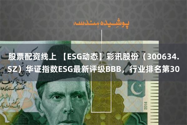 股票配资线上 【ESG动态】彩讯股份（300634.SZ）华证指数ESG最新评级BBB，行业排名第30