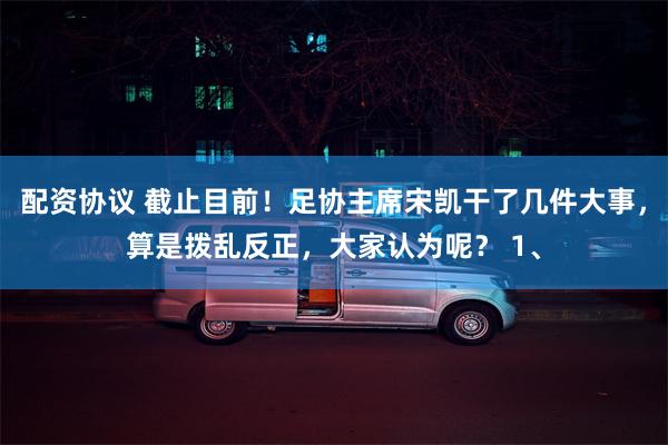 配资协议 截止目前！足协主席宋凯干了几件大事，算是拨乱反正，大家认为呢？ 1、