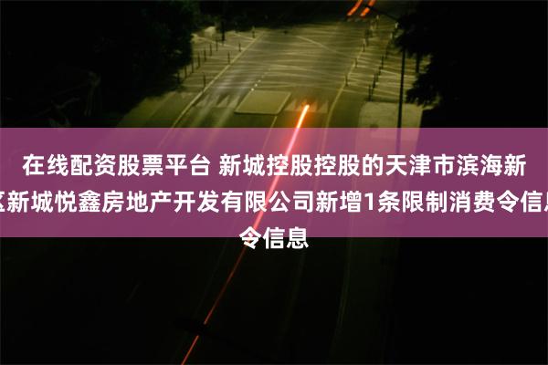 在线配资股票平台 新城控股控股的天津市滨海新区新城悦鑫房地产开发有限公司新增1条限制消费令信息