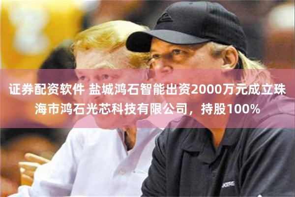 证券配资软件 盐城鸿石智能出资2000万元成立珠海市鸿石光芯科技有限公司，持股100%